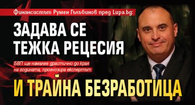 Финансистът Румен Гълъбинов пред Lupa.bg: Задава се тежка рецесия и трайна безработица