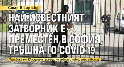 Само в Lupa.bg: Най-известният затворник е преместен в София, тръшна го COVID-19
