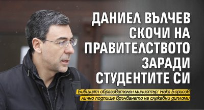 Даниел Вълчев скочи на правителството заради студентите си