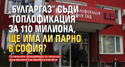 „Булгаргаз“ съди "Топлофикация" за 110 милиона, ще има ли парно в София?