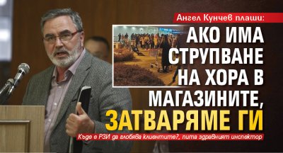 Ангел Кунчев плаши: Ако има струпване на хора в магазините, затваряме ги