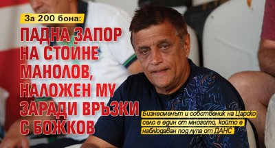 За 200 бона: Падна запор на Стойне Манолов, наложен му заради връзки с Божков