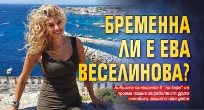 Бременна ли е Ева Веселинова?