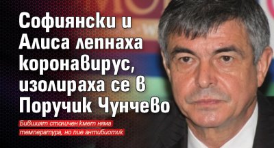 Софиянски и Алиса лепнаха коронавирус, изолираха се в Поручик Чунчево