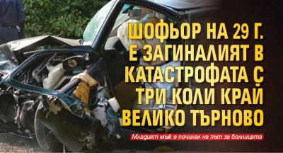 Шофьор на 29 г. е загиналият в катастрофата с три коли край Велико Търново