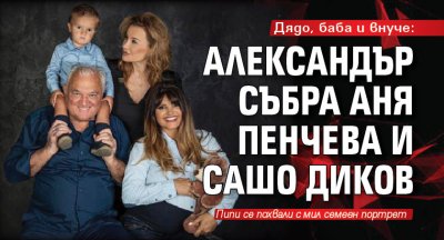 Дядо, баба и внуче: Александър събра Аня Пенчева и Сашо Диков