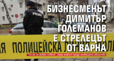 Бизнесменът Димитър Големанов е стрелецът от Варна 