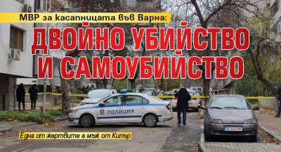 МВР за касапницата във Варна: Двойно убийство и самоубийство 