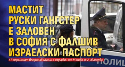 Мастит руски гангстер е заловен в София с фалшив израелски паспорт