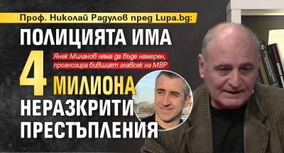 Проф. Николай Радулов пред Lupa.bg: Полицията има 4 милиона неразкрити престъпления 