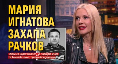 Мария Игнатова захапа Рачков