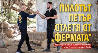 Пилотът Петър отлетя от „Фермата“