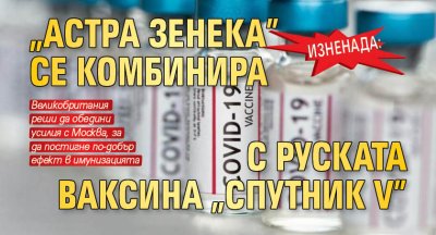 Изненада: "Астра Зенека" се комбинира с руската ваксина "Спутник V" 