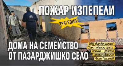 Трагедия! Пожар изпепели дома на семейство от пазарджишко село