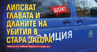 ШОК! Липсват главата и дланите на убития в Стара Загора