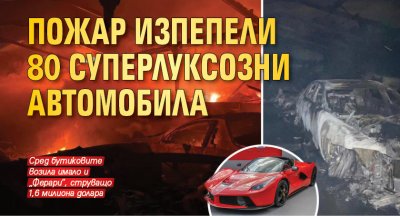 Мъка: Пожар изпепели 80 суперлуксозни автомобила