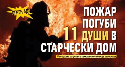Огнен ад! Пожар погуби 11 души в старчески дом