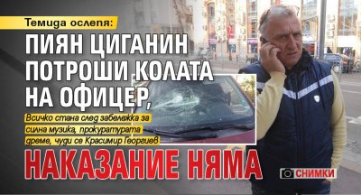 Темида ослепя: Пиян циганин потроши колата на офицер, наказание няма (СНИМКИ)