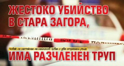 Жестоко убийство в Стара Загора, има разчленен труп