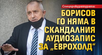 Спецпрокуратурата: Борисов го няма в скандалния аудиозапис за „Еврохолд“