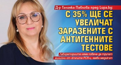 Д-р Галинка Павлова пред Lupa.bg: С 35% ще се увеличат заразените с антигенните тестове 