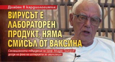 Доайен в кардиологията: Вирусът е лабораторен продукт, няма смисъл от ваксина