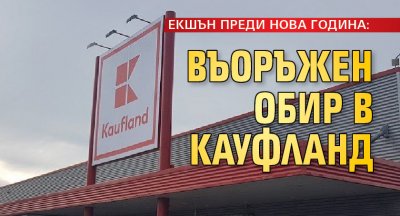 ЕКШЪН ПРЕДИ НОВА ГОДИНА: Въоръжен обир в Кауфланд