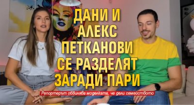 Дани и Алекс Петканови се разделят заради пари