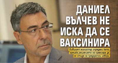 Даниел Вълчев не иска да се ваксинира
