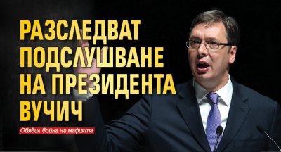 Разследват подслушване на президента Вучич