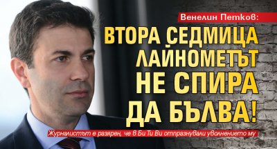 Венелин Петков: Втора седмица лайнометът не спира да бълва!