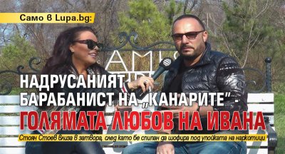 Само в Lupa.bg: Надрусаният барабанист на „Канарите” - голямата любов на Ивана