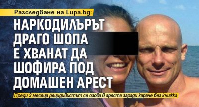 Разследване на Lupa.bg: Наркодилърът Драго Шопа е хванат да шофира под домашен арест