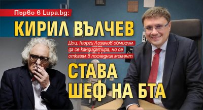 Първо в Lupa.bg: Кирил Вълчев става шеф на БТА