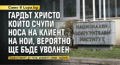 Само в Lupa.bg: Гардът Христо, който счупи носа на клиент на НОИ, вероятно ще бъде уволнен