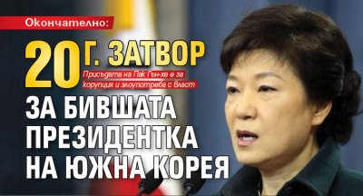 Окончателно: 20 г. затвор за бившата президентка на Южна Корея