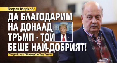 Георги Марков: Да благодарим на Доналд Тръмп - той беше най-добрият!