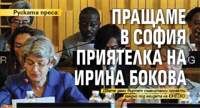 Руската преса: Пращаме в София приятелка на Ирина Бокова