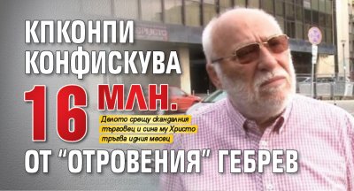 КПКОНПИ конфискува 16 млн. от "отровения" Гебрев
