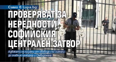 Само в Lupa.bg: Проверяват за нередности Софийския централен затвор