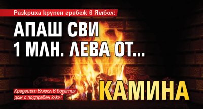 Разкриха крупен грабеж в Ямбол: Апаш сви 1 млн. лева от... камина