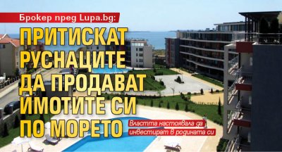 Брокер пред Lupa.bg: Притискат руснаците да продават имотите си по морето