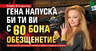 Само в Lupa.bg: Гена напуска Би Ти Ви с 60 бона обезщенетие