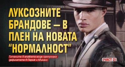 Луксозните брандове — в плен на новата “нормалност” (част 2)