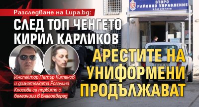 Разследване на Lupa.bg: След топ ченгето Кирил Карликов арестите на униформени продължават 