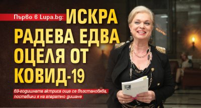 Първо в Lupa.bg: Искра Радева едва оцеля от Ковид-19