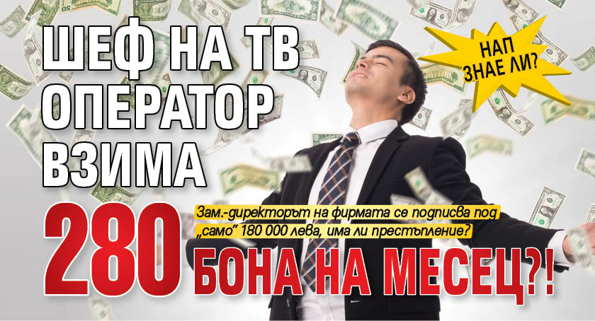 НАП знае ли? Шеф на ТВ оператор взима 280 бона на месец?!