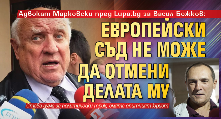 Адвокат Марковски пред Lupa.bg за Васил Божков: Европейски съд не може да отмени делата му