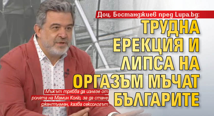 Доц. Бостанджиев пред Lupa.bg: Трудна ерекция и липса на оргазъм мъчат българите