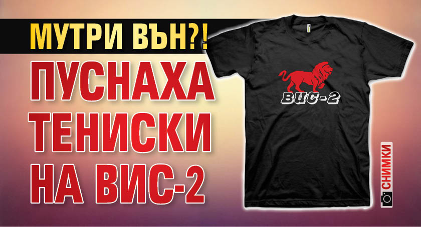 Мутри вън?! Пуснаха тениски на ВИС-2 (СНИМКИ)